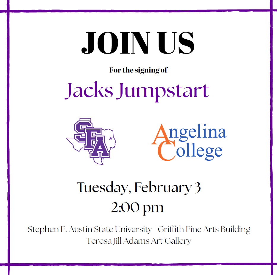 Join Us for the signing of Jacks Jumpstart. SFA and Angelina College. Tuesday, February 3 at 2 pm. Location: SFA Fine Arts building, in the Gallery.